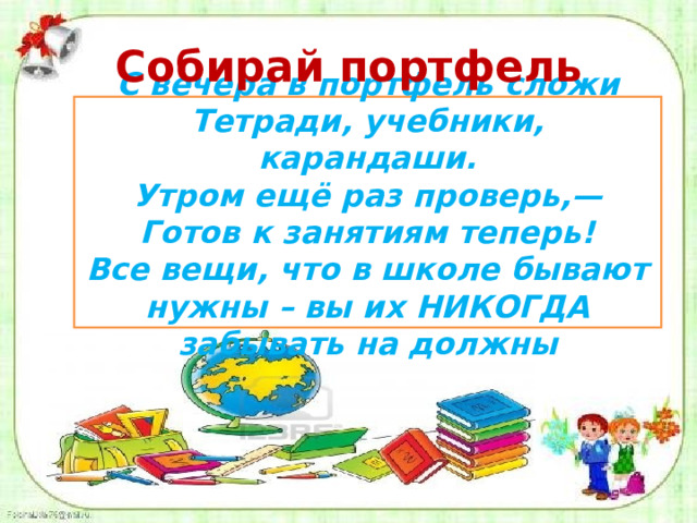 Собирай портфель С вечера в портфель сложи Тетради, учебники, карандаши. Утром ещё раз проверь,— Готов к занятиям теперь! Все вещи, что в школе бывают нужны – вы их НИКОГДА забывать на должны 