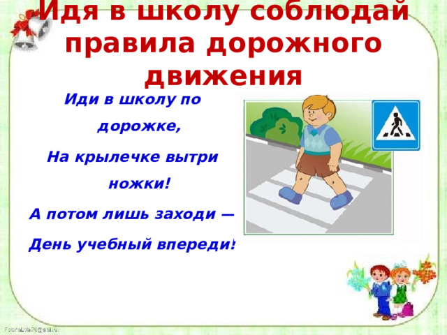 Идя в школу соблюдай правила дорожного движения Иди в школу по дорожке, На крылечке вытри ножки! А потом лишь заходи — День учебный впереди!  