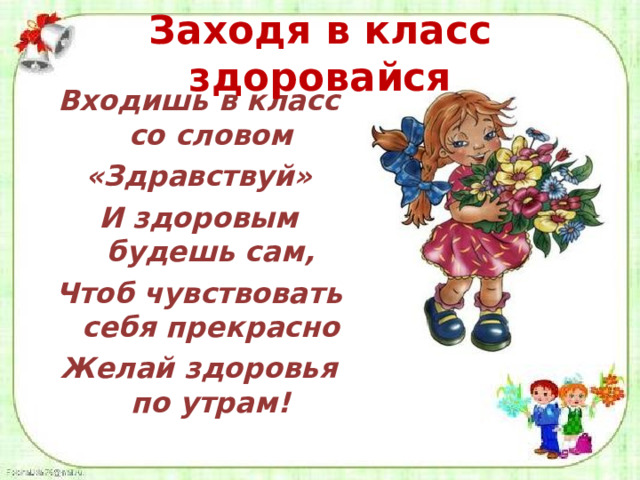 Заходя в класс здоровайся Входишь в класс со словом «Здравствуй» И здоровым будешь сам, Чтоб чувствовать себя прекрасно Желай здоровья по утрам!  