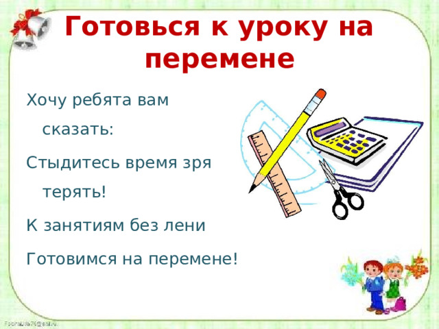 Готовься к уроку на перемене Хочу ребята вам сказать: Стыдитесь время зря терять! К занятиям без лени Готовимся на перемене! 