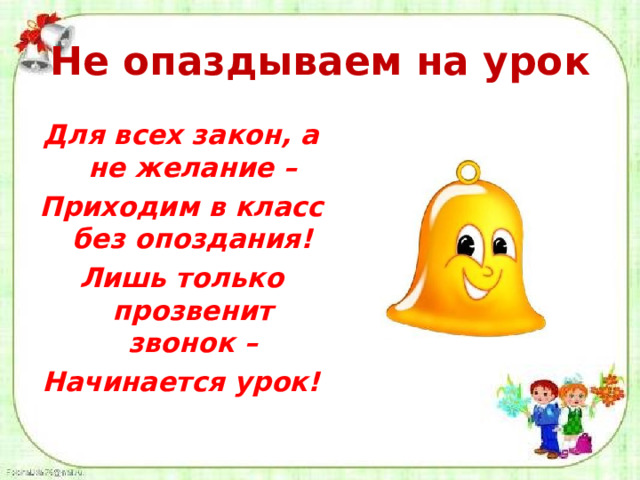 Не опаздываем на урок Для всех закон, а не желание – Приходим в класс без опоздания! Лишь только прозвенит звонок – Начинается урок!  