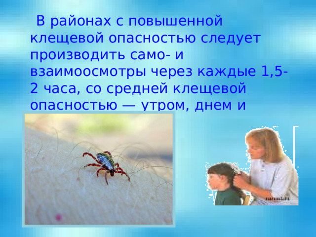  В районах с повышенной клещевой опасностью следует производить само- и взаимоосмотры через каждые 1,5-2 часа, со средней клещевой опасностью — утром, днем и вечером. 