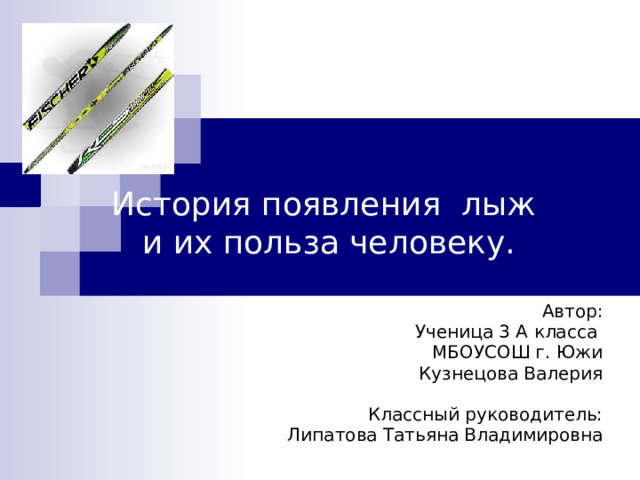 История появления лыж и их польза человеку. Автор:  Ученица 3 А класса  МБОУСОШ г. Южи Кузнецова Валерия Классный руководитель: Липатова Татьяна Владимировна   