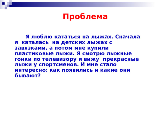 Проблема   Я люблю кататься на лыжах. Сначала я каталась на детских лыжах с завязками, а потом мне купили пластиковые лыжи. Я смотрю лыжные гонки по телевизору и вижу прекрасные лыжи у спортсменов. И мне стало интересно: как появились и какие они бывают? 