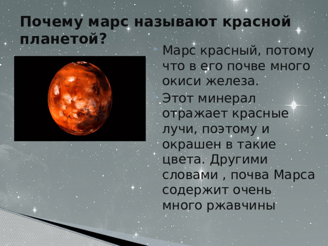 Почему марс называют красной планетой?   Марс красный, потому что в его почве много окиси железа. Этот минерал отражает красные лучи, поэтому и окрашен в такие цвета. Другими словами , почва Марса содержит очень много ржавчины 