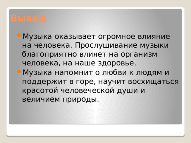 Вывод Музыка оказывает огромное влияние на человека. Прослушивание музыки благоприятно влияет на организм человека, на наше здоровье. Музыка напомнит о любви к людям и поддержит в горе, научит восхищаться красотой человеческой души и величием природы. 