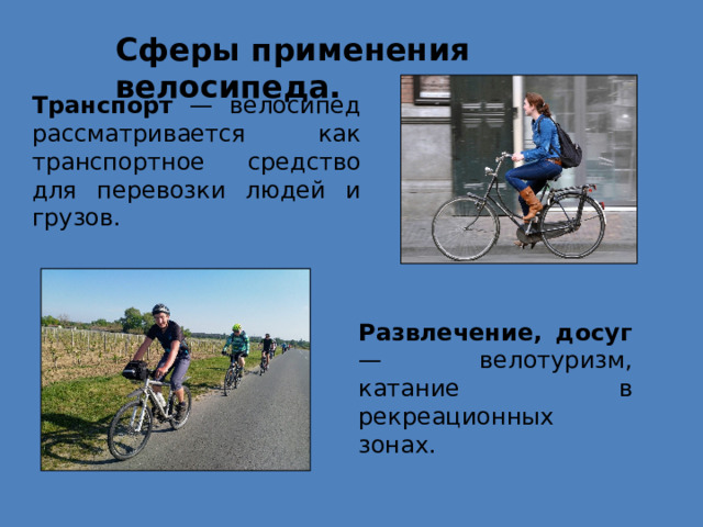 Сферы применения велосипеда. Транспорт — велосипед рассматривается как транспортное средство для перевозки людей и грузов. Развлечение, досуг — велотуризм, катание в рекреационных зонах. 