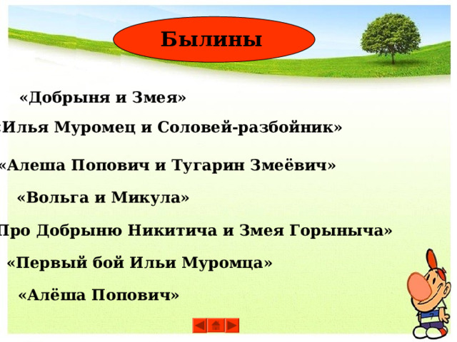 Былины «Добрыня и Змея» «Илья Муромец и Соловей-разбойник» «Алеша Попович и Тугарин Змеёвич» «Вольга и Микула» «Про Добрыню Никитича и Змея Горыныча» «Первый бой Ильи Муромца» «Алёша Попович» 