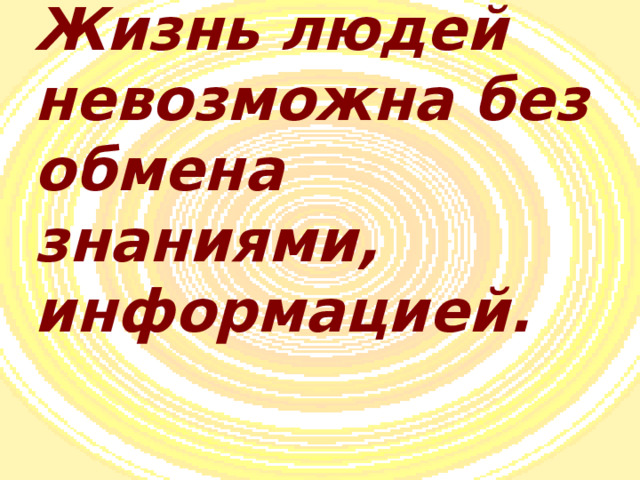 Жизнь людей невозможна без обмена знаниями, информацией. 