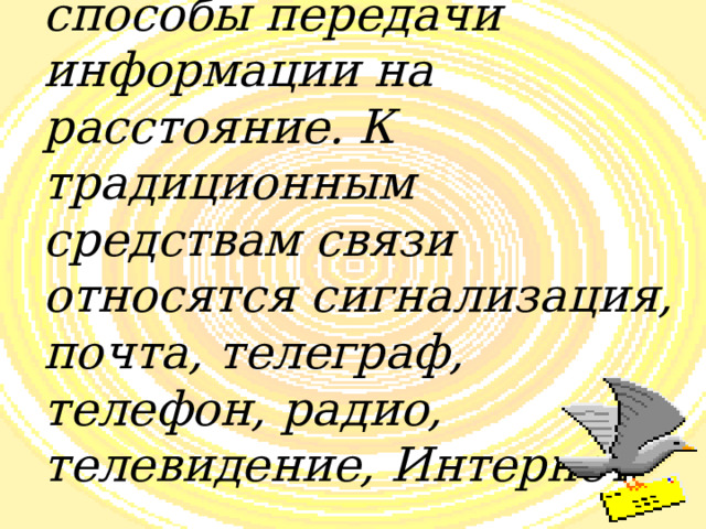 Средства связи  – способы передачи информации на расстояние. К традиционным средствам связи относятся сигнализация, почта, телеграф, телефон, радио, телевидение, Интернет 