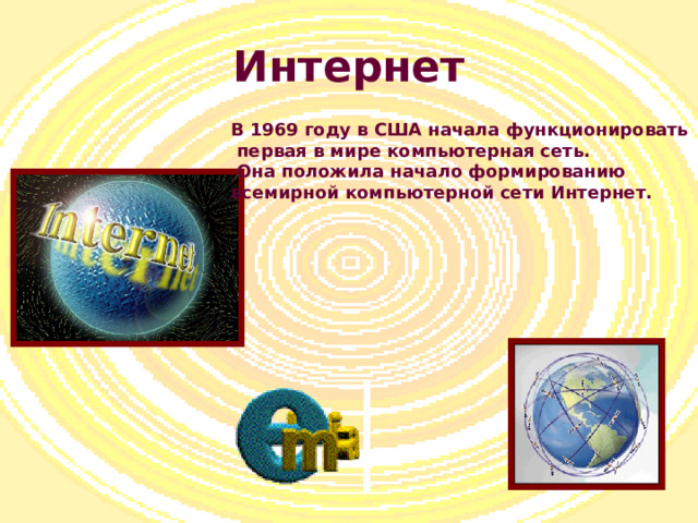 Интернет В 1969 году в США начала функционировать  первая в мире компьютерная сеть.  Она положила начало формированию всемирной компьютерной сети Интернет. 