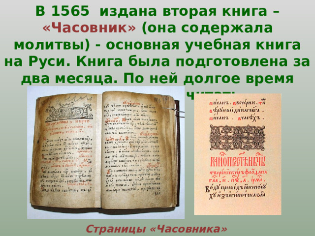 В 1565 издана вторая книга – «Часовник» (она содержала молитвы)  - основная учебная книга на Руси. Книга была подготовлена за два месяца. По ней долгое время люди учились читать.  Страницы «Часовника»  