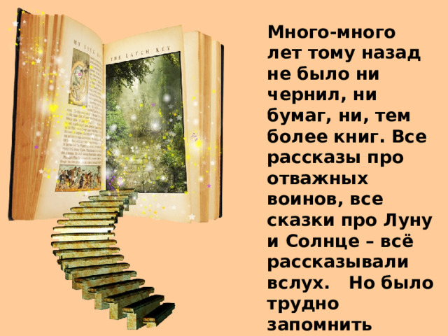 Много-много лет тому назад не было ни чернил, ни бумаг, ни, тем более книг. Все рассказы про отважных воинов, все сказки про Луну и Солнце – всё рассказывали вслух.   Но было трудно запомнить самые разные и длинные истории.   