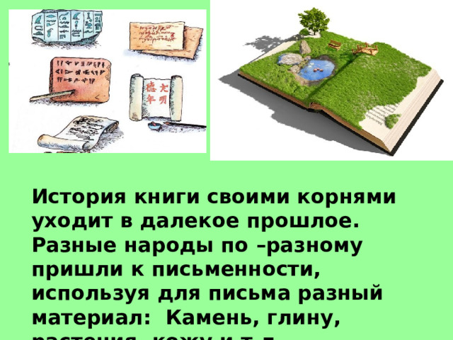 История книги своими корнями уходит в далекое прошлое. Разные народы по –разному пришли к письменности, используя для письма разный материал:  Камень, глину, растения, кожу и т.д. 