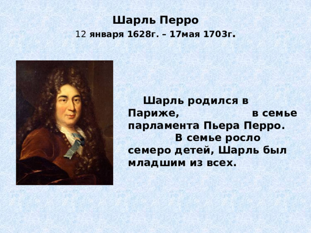 Шарль Перро  12 января 1628г. – 17мая 1703г .  Шарль родился в Париже, в семье парламента Пьера Перро. В семье росло семеро детей, Шарль был младшим из всех.  