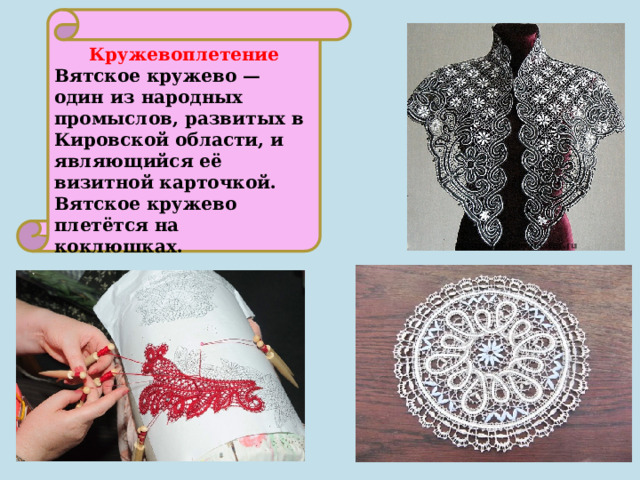 Кружевоплетение Вятское кружево — один из народных промыслов, развитых в Кировской области, и являющийся её визитной карточкой. Вятское кружево плетётся на коклюшках. 