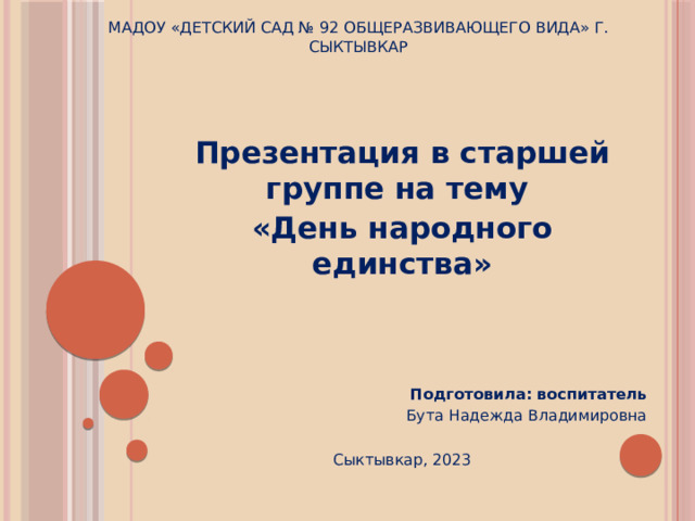 МАДОУ «Детский сад № 92 общеразвивающего вида» г. Сыктывкар Презентация в старшей группе на тему «День народного единства»       Подготовила: воспитатель Бута Надежда Владимировна Сыктывкар, 2023 