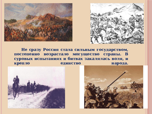  Не сразу Россия стала сильным государством, постепенно возрастало могущество страны. В суровых испытаниях и битвах закалялась воля, и крепло единство народа.   