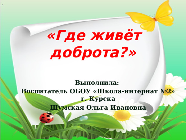 .  «Где живёт доброта?»  Выполнила: Воспитатель ОБОУ «Школа-интернат №2» г. Курска Шумская Ольга Ивановна 