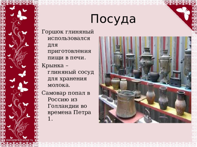 Посуда Горшок глиняный использовался для приготовления пищи в печи. Крынка – глиняный сосуд для хранения молока. Самовар попал в Россию из Голландии во времена Петра 1. 