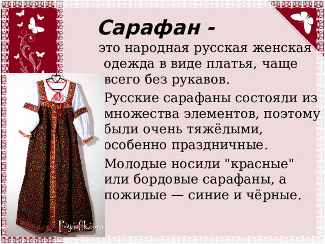 Сарафан -  это народная русская женская одежда в виде платья, чаще всего без рукавов. Русские сарафаны состояли из множества элементов, поэтому были очень тяжёлыми, особенно праздничные. Молодые носили 