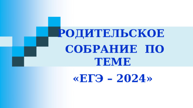 РОДИТЕЛЬСКОЕ  СОБРАНИЕ ПО ТЕМЕ «ЕГЭ – 2024» 