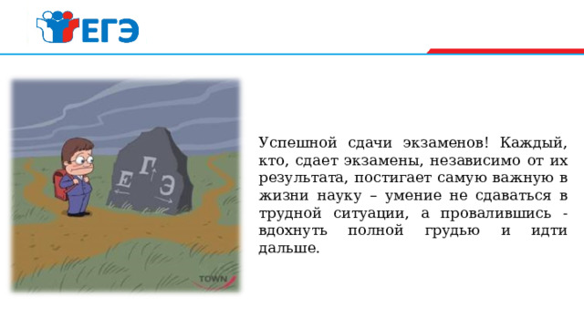 Успешной сдачи экзаменов! Каждый, кто, сдает экзамены, независимо от их результата, постигает самую важную в жизни науку – умение не сдаваться в трудной ситуации, а провалившись - вдохнуть полной грудью и идти дальше. 