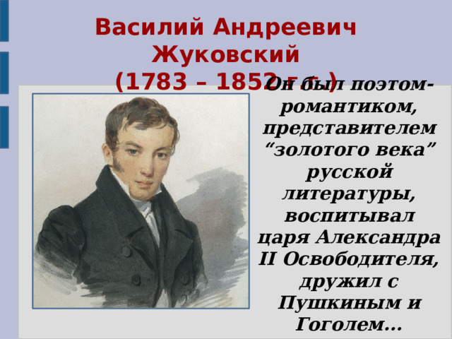 Василий Андреевич Жуковский  (1783 – 1852 г.г.) Он был поэтом-романтиком, представителем “золотого века” русской литературы, воспитывал царя Александра II Освободителя, дружил с Пушкиным и Гоголем... 