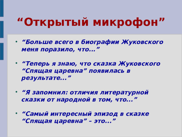 “ Открытый микрофон” “ Больше всего в биографии Жуковского меня поразило, что...”  “ Теперь я знаю, что сказка Жуковского “Спящая царевна” появилась в результате...”  “ Я запомнил: отличия литературной сказки от народной в том, что...”  “ Самый интересный эпизод в сказке “Спящая царевна” – это...” 