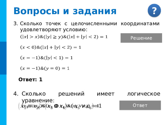 Вопросы и задания Сколько точек с целочисленными координатами удовлетворяют условию: Решение         Ответ: 1 Комментарий : Ответы появляются после выбора соответствующей кнопки. Сколько решений имеет логическое уравнение : Ответ Ответ: 12    