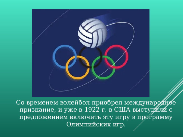 Со временем волейбол приобрел международное признание, и уже в 1922 г. в США выступили с предложением включить эту игру в программу Олимпийских игр. 