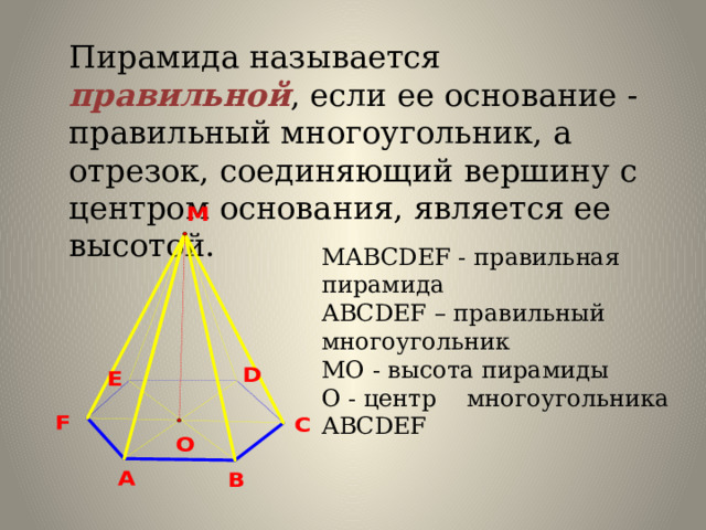  Пирамида называется правильной , если ее основание - правильный многоугольник, а отрезок, соединяющий вершину с центром основания, является ее высотой. МАВСDЕF - правильная пирамида АВСDЕF – правильный многоугольник МО - высота пирамиды О - центр многоугольника АВСDЕF 