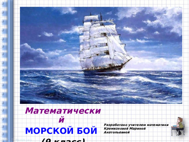 Математический МОРСКОЙ БОЙ  (9 класс) Разработано учителем математики Кремизновой Мариной Анатольевной 