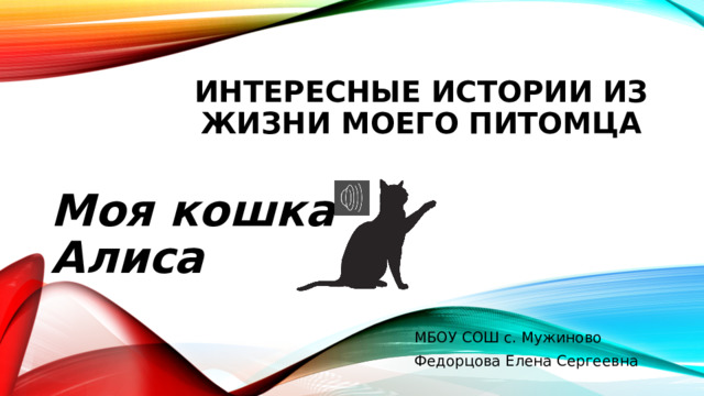 Интересные истории из жизни моего питомца Моя кошка Алиса МБОУ СОШ с. Мужиново Федорцова Елена Сергеевна  