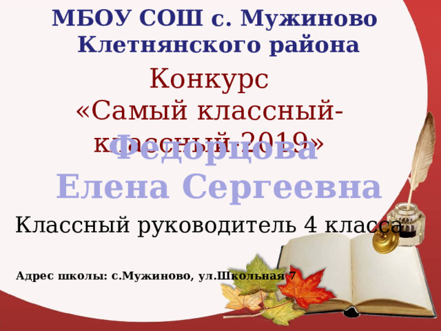 МБОУ СОШ с. Мужиново  Клетнянского района Конкурс «Самый классный-классный-2019» Федорцова Елена Сергеевна Классный руководитель 4 класса «Самый классный-классный» Адрес школы: с.Мужиново, ул.Школьная 7  
