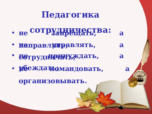 Педагогика сотрудничества: не запрещать, а направлять; не управлять, а сотрудничать; не принуждать, а убеждать; не командовать, а организовывать. 