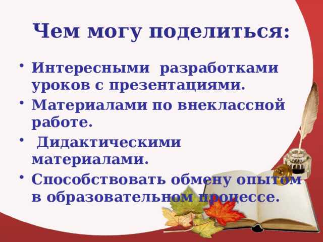 Чем могу поделиться: Интересными разработками уроков с презентациями. Материалами по внеклассной работе.  Дидактическими материалами. Способствовать обмену опытом в образовательном процессе. 