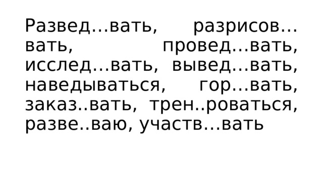 Развед…вать, разрисов…вать, провед…вать, исслед…вать, вывед…вать, наведываться, гор…вать, заказ..вать, трен..роваться, разве..ваю, участв…вать 