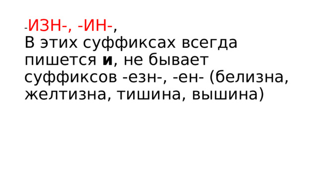 - ИЗН-, -ИН- ,   В этих суффиксах всегда пишется  и , не бывает суффиксов -езн-, -ен- (белизна, желтизна, тишина, вышина)    