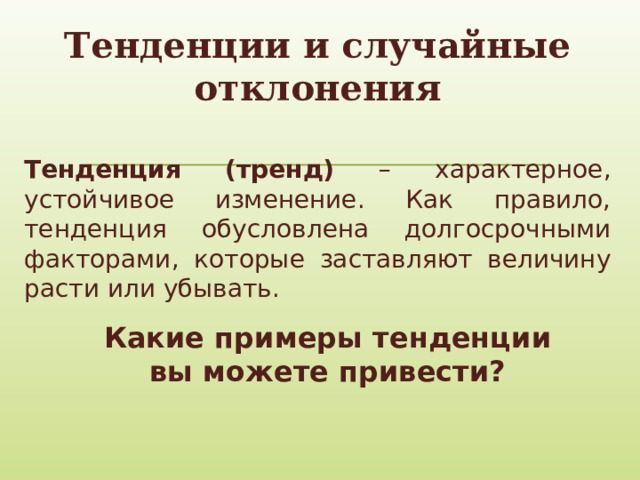 Тенденции и случайные отклонения Тенденция (тренд) – характерное, устойчивое изменение. Как правило, тенденция обусловлена долгосрочными факторами, которые заставляют величину расти или убывать.  Какие примеры тенденции вы можете привести? 