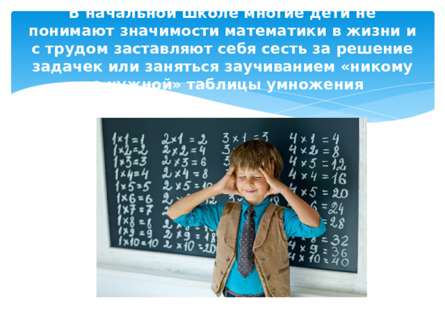 В начальной школе многие дети не понимают значимости математики в жизни и с трудом заставляют себя сесть за решение задачек или заняться заучиванием «никому не нужной» таблицы умножения 
