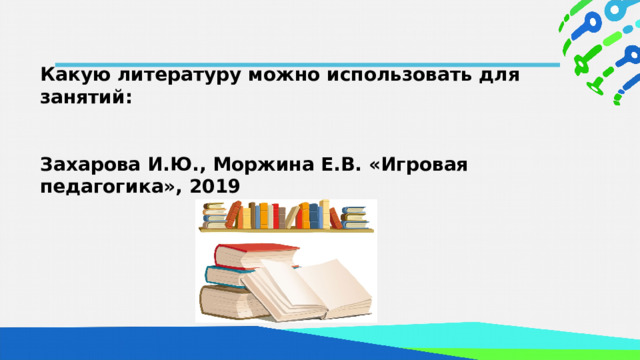 Какую литературу можно использовать для занятий:  Захарова И.Ю., Моржина Е.В. «Игровая педагогика», 2019  
