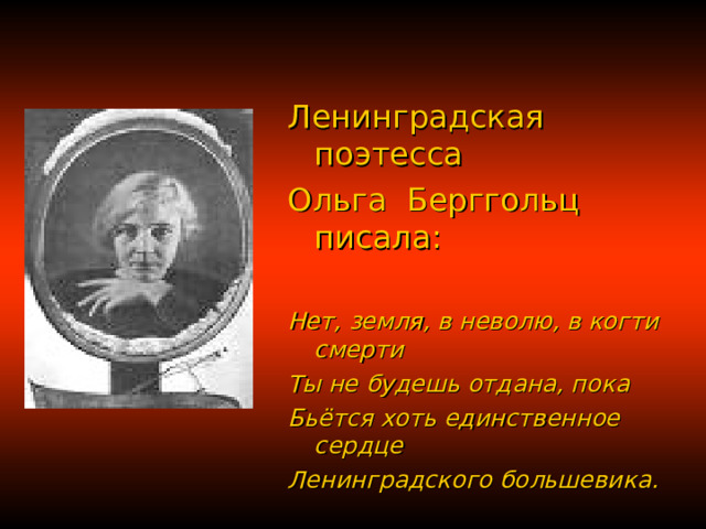 Ленинградская поэтесса Ольга Берггольц писала: Нет, земля, в неволю, в когти смерти Ты не будешь отдана, пока Бьётся хоть единственное сердце Ленинградского большевика. 