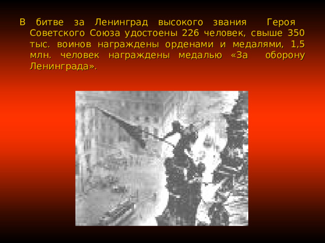 В битве за Ленинград высокого звания Героя Советского Союза удостоены 226 человек, свыше 350 тыс. воинов награждены орденами и медалями, 1,5 млн. человек награждены медалью «За оборону Ленинграда». 