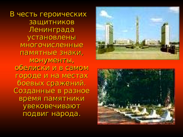 В честь героических защитников Ленинграда установлены многочисленные памятные знаки, монументы, обелиски и в самом городе и на местах боевых сражений. Созданные в разное время памятники увековечивают подвиг народа. 