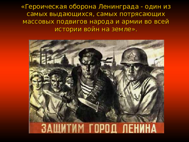 «Героическая оборона Ленинграда - один из самых выдающихся, самых потрясающих массовых подвигов народа и армии во всей истории войн на земле» .           