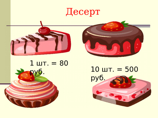 Десерт 1 шт. = 80 руб. 10 шт. = 500 руб. 