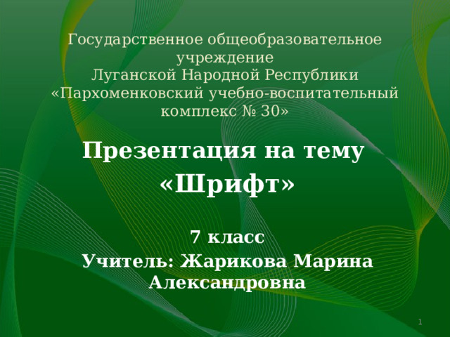 Государственное общеобразовательное учреждение  Луганской Народной Республики  «Пархоменковский учебно-воспитательный комплекс № 30» Презентация на тему «Шрифт»  7 класс Учитель: Жарикова Марина Александровна   