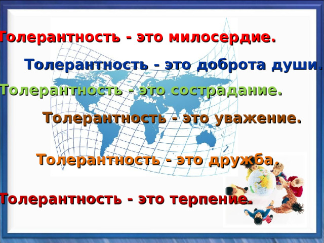 Толерантность - это милосердие. Толерантность - это доброта души. Толерантность - это сострадание. Толерантность - это уважение. Толерантность - это дружба . Толерантность - это терпение. 