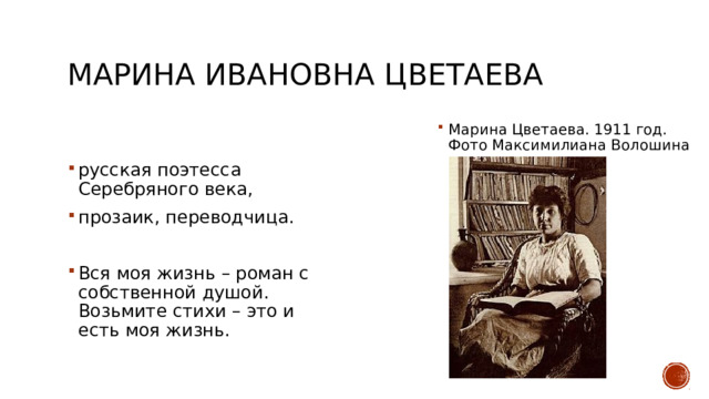 Марина Ивановна Цветаева Марина Цветаева. 1911 год. Фото Максимилиана Волошина русская поэтесса Серебряного века, прозаик, переводчица. Вся моя жизнь – роман с собственной душой. Возьмите стихи – это и есть моя жизнь. 